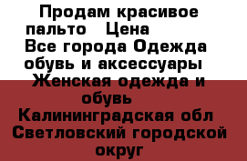 Продам красивое пальто › Цена ­ 7 000 - Все города Одежда, обувь и аксессуары » Женская одежда и обувь   . Калининградская обл.,Светловский городской округ 